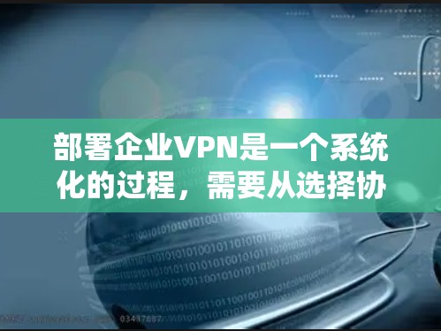 部署企业VPN是一个系统化的过程，需要从选择协议、服务器配置、客户端设置到安全和维护等多个方面进行全面考虑。以下是为企业VPN部署提供的分步指南