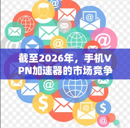 截至2026年，手机VPN加速器的市场竞争会更加激烈，主要体现在以下几个方面