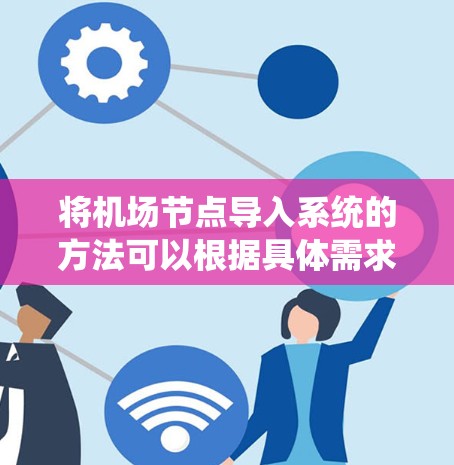 将机场节点导入系统的方法可以根据具体需求和环境条件选择。以下是对不同方法的总结和建议