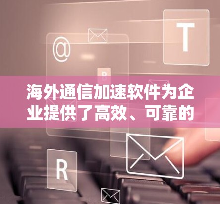 海外通信加速软件为企业提供了高效、可靠的跨国通信解决方案，解决了带宽限制、延迟和不稳定连接的问题。以下是对此类软件的详细分析和总结