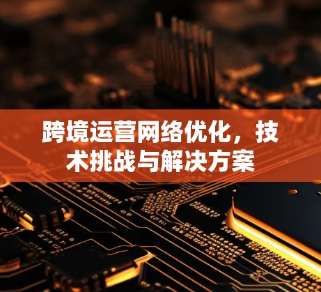 跨境运营网络优化，技术挑战与解决方案