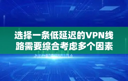 选择一条低延迟的VPN线路需要综合考虑多个因素，以确保连接速度快、稳定且安全。以下是详细的步骤指南