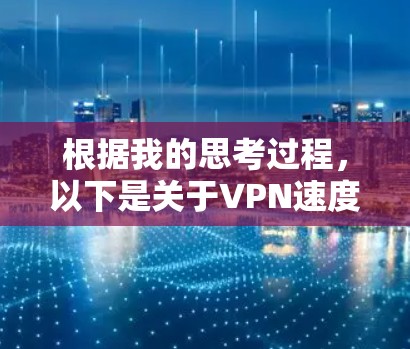 根据我的思考过程，以下是关于VPN速度排名的总结和建议