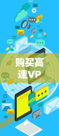 购买高速VPN线路时，可以按照以下步骤进行，确保选择适合您的服务和获得最佳体验