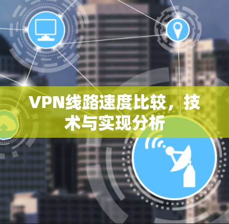 VPN线路速度比较，技术与实现分析