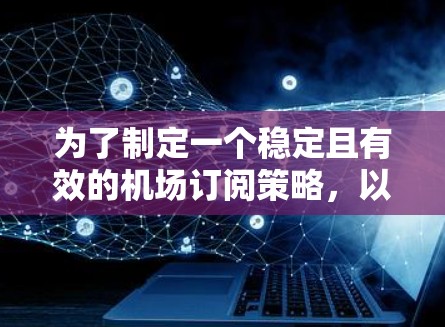 为了制定一个稳定且有效的<strong>机场订阅</strong>策略，以下是一个结构化的分析和建议