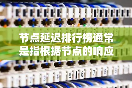 节点延迟排行榜通常是指根据节点的响应时间或延迟时间对节点进行排序的结果。这种排行榜可以帮助识别性能较差的节点，并优化网络或系统性能