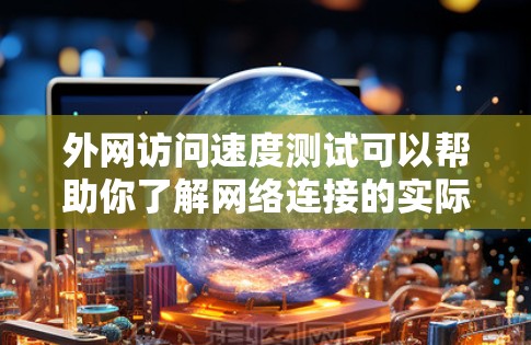 外网访问速度测试可以帮助你了解网络连接的实际速度和性能。以下是一些常用的测试工具和方法