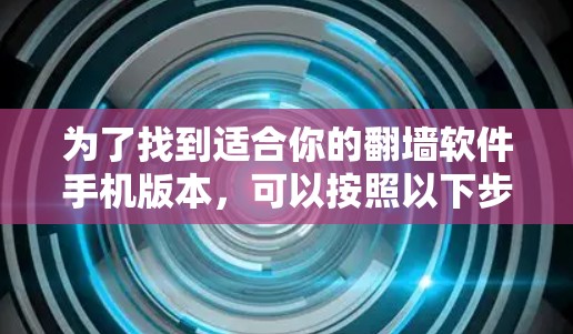 为了找到适合你的翻墙软件手机版本，可以按照以下步骤进行
