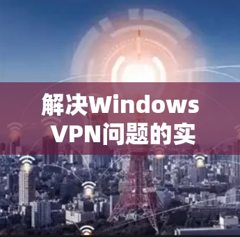 解决Windows VPN问题的实用修复指南