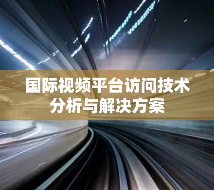 国际视频平台访问技术分析与解决方案