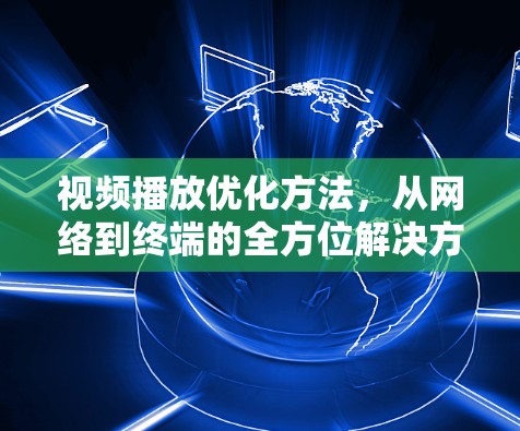 视频播放优化方法，从网络到终端的全方位解决方案