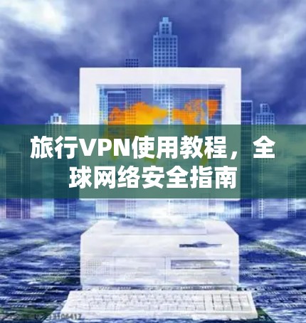 旅行VPN使用教程，全球网络安全指南