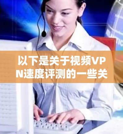 以下是关于视频VPN速度评测的一些关键点和建议