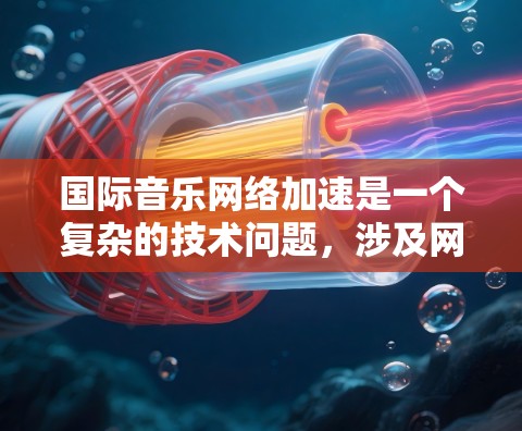 国际音乐网络加速是一个复杂的技术问题，涉及网络优化、内容分发和多媒体传输等多个领域。以下是一些可能的方法和策略来加速国际音乐网络