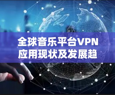 全球音乐平台VPN应用现状及发展趋势