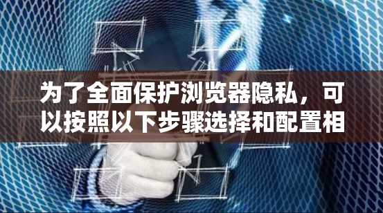 为了全面保护浏览器隐私，可以按照以下步骤选择和配置相关工具