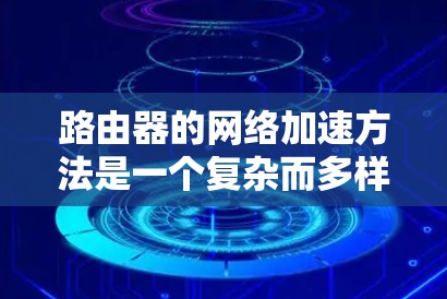 路由器的网络加速方法是一个复杂而多样的领域，涉及多种技术和策略来优化网络性能。以下是对这些方法的总结和分析