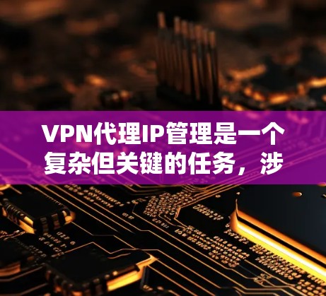 VPN代理IP管理是一个复杂但关键的任务，涉及多个步骤和注意事项。以下是详细的步骤指南，帮助你有效地管理VPN代理IP