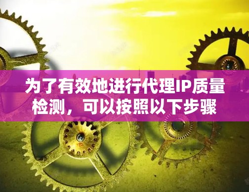 为了有效地进行代理IP质量检测，可以按照以下步骤进行