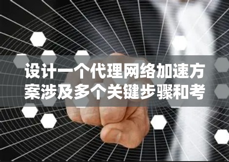 设计一个代理网络加速方案涉及多个关键步骤和考虑因素，确保其有效性和可靠性。以下是对这一过程的系统化总结
