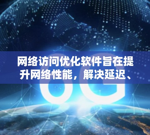 网络访问优化软件旨在提升网络性能，解决延迟、带宽不足和信号问题。以下是对该软件的详细分析和建议