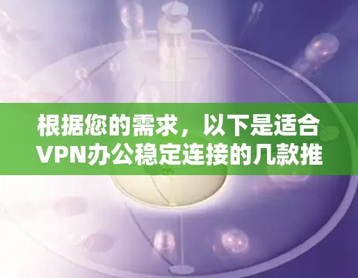根据您的需求，以下是适合VPN办公稳定连接的几款推荐软件
