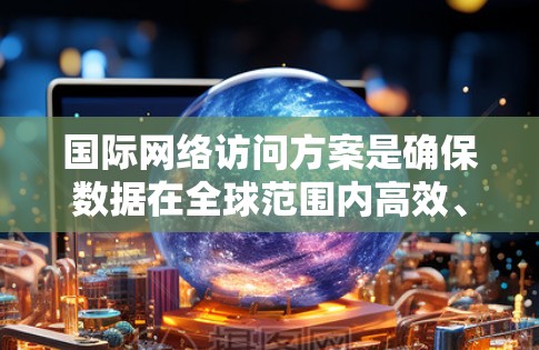 国际网络访问方案是确保数据在全球范围内高效、安全地传输的关键。以下是综合考虑多种因素后的建议方案