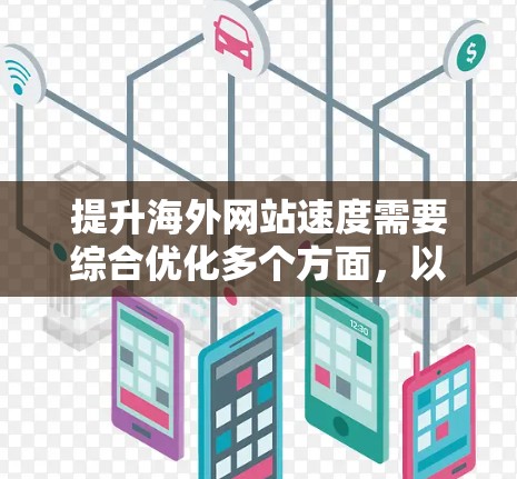 提升海外网站速度需要综合优化多个方面，以下是一步步的解决方案