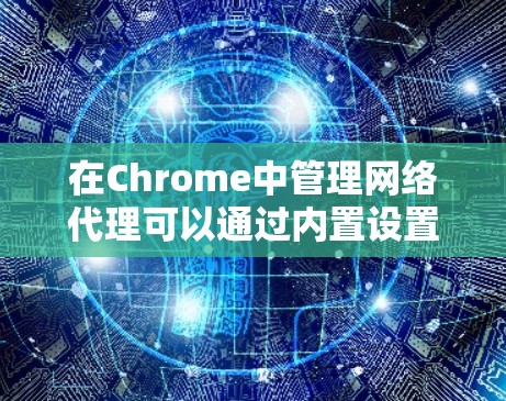 在Chrome中管理网络代理可以通过内置设置或使用第三方工具来实现。以下是详细的步骤和工具解释