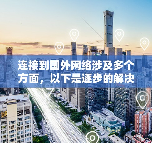 连接到国外网络涉及多个方面，以下是逐步的解决方案和注意事项