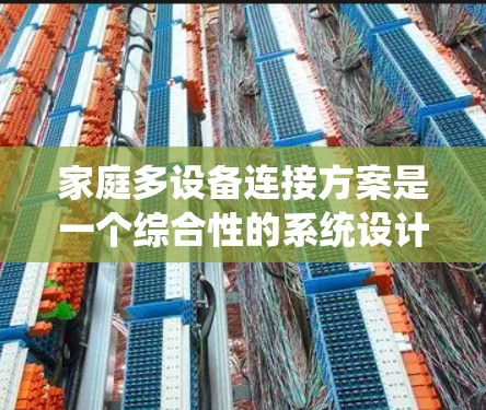 家庭多设备连接方案是一个综合性的系统设计，旨在整合各种家庭设备，确保它们高效、安全地连接在一起。以下是该方案的详细设计