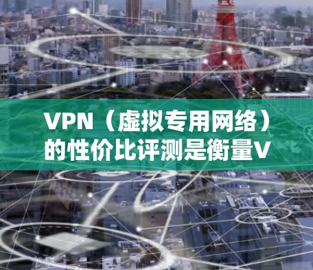 VPN（虚拟专用网络）的性价比评测是衡量VPN服务提供商在价格、性能、隐私保护等方面的综合价值的过程。以下是一些关键因素，可以帮助你评估VPN的性价比