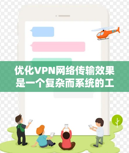 优化VPN网络传输效果是一个复杂而系统的工程，需要从多个方面综合考虑。以下是一个有条理的优化步骤和建议