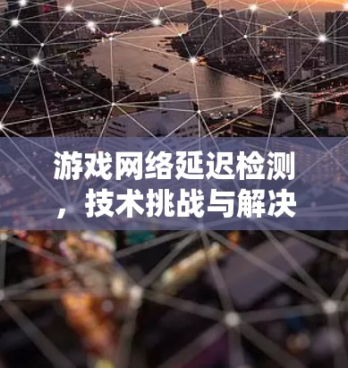 游戏网络延迟检测，技术挑战与解决方案