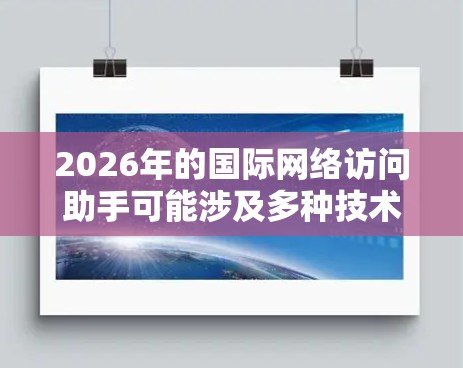 2026年的国际网络访问助手可能涉及多种技术解决方案，以确保用户能够顺利访问国际网站或服务。以下是一些可能的解决方法