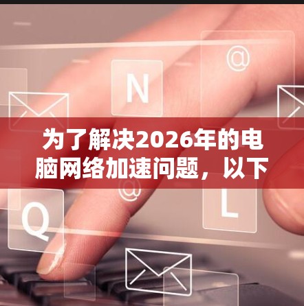 为了解决2026年的电脑网络加速问题，以下是一套经过分析的解决方案，结合了多种工具和配置，以满足普通用户的网络需求，包括网页浏览、视频下载、在线游戏和视频会议