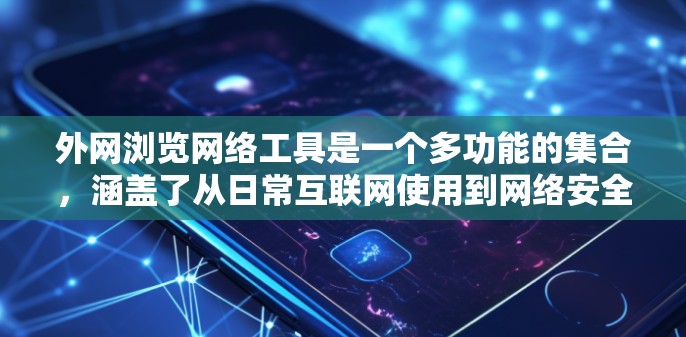 外网浏览网络工具是一个多功能的集合，涵盖了从日常互联网使用到网络安全的各个方面。以下是对这些工具的详细总结