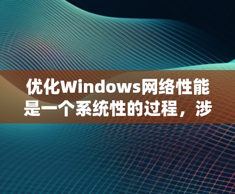 优化Windows网络性能是一个系统性的过程，涉及从网络连接设置到网络驱动的多个方面。以下是分步骤的优化指南，帮助您全面提升网络性能