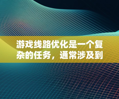 游戏线路优化是一个复杂的任务，通常涉及到路径规划、资源管理、性能优化等多个方面。以下是一个通用的游戏线路优化方案，适用于需要优化游戏中的路径或路线（例如开放世界游戏中的道路、隧道、任务路线等）的情况