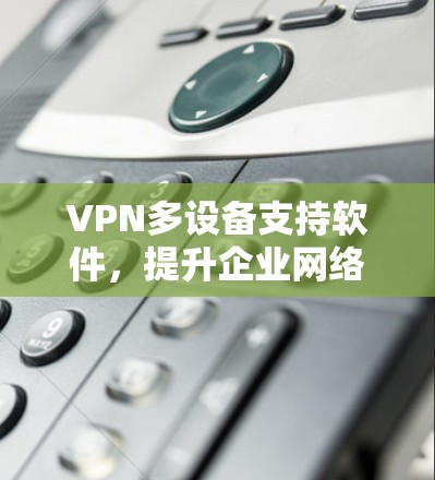 VPN多设备支持软件，提升企业网络安全与灵活性