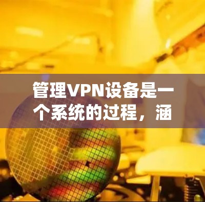 管理VPN设备是一个系统的过程，涵盖从安装到维护的多个环节。以下是一个有条理的指南，帮助您顺利完成VPN设备的管理