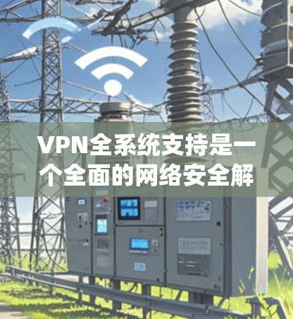 VPN全系统支持是一个全面的网络安全解决方案，旨在为用户提供高度安全的网络连接，保护隐私，并确保数据的安全传输。以下是VPN全系统支持的详细解释