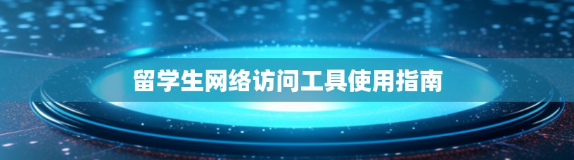 留学生网络访问工具使用指南