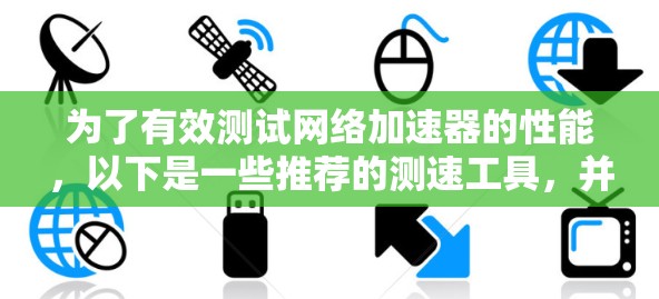 为了有效测试网络加速器的性能，以下是一些推荐的测速工具，并简要说明了它们的用途和适用场景
