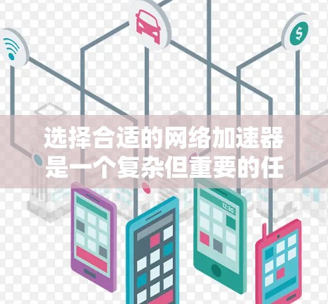 选择合适的网络加速器是一个复杂但重要的任务，以下是根据您的需求总结的选择建议