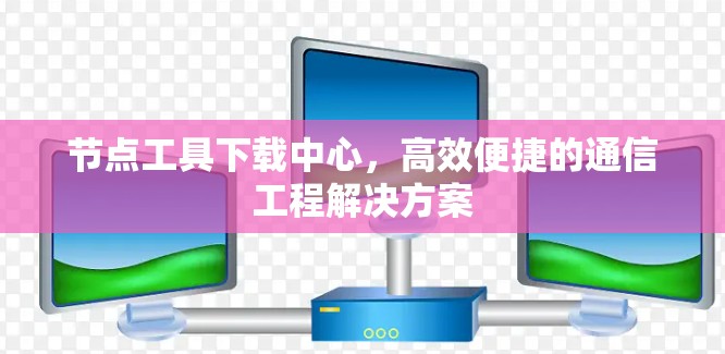 节点工具下载中心，高效便捷的通信工程解决方案