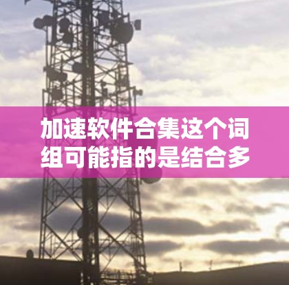 加速软件合集这个词组可能指的是结合多种加速技术和工具来优化软件性能或加速应用程序的运行。以下是一些可能相关的加速技术和工具的合集，供您参考