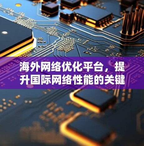 海外网络优化平台，提升国际网络性能的关键解决方案