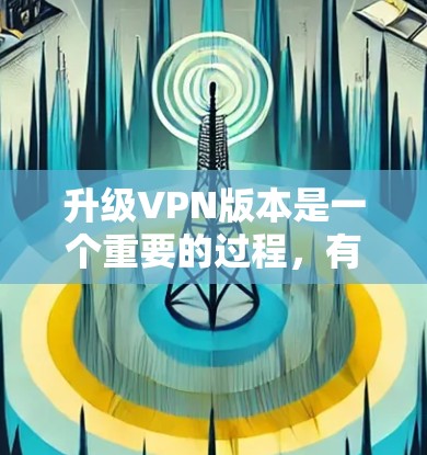 升级VPN版本是一个重要的过程，有助于提高安全性和性能。以下是详细的步骤指南